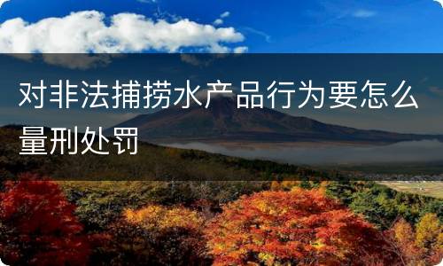 对非法捕捞水产品行为要怎么量刑处罚