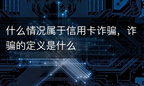 什么情况属于信用卡诈骗，诈骗的定义是什么