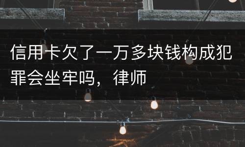 信用卡欠了一万多块钱构成犯罪会坐牢吗，律师