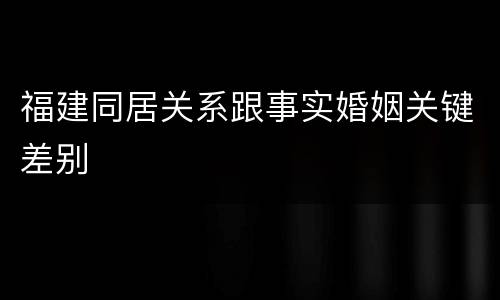 福建同居关系跟事实婚姻关键差别