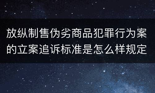 放纵制售伪劣商品犯罪行为案的立案追诉标准是怎么样规定