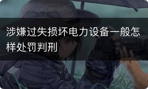 涉嫌过失损坏电力设备一般怎样处罚判刑