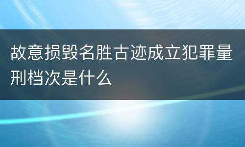 故意损毁名胜古迹成立犯罪量刑档次是什么