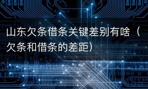 山东欠条借条关键差别有啥（欠条和借条的差距）