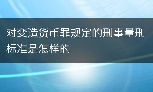 对变造货币罪规定的刑事量刑标准是怎样的