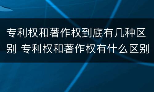 专利权和著作权到底有几种区别 专利权和著作权有什么区别