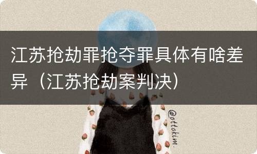 江苏抢劫罪抢夺罪具体有啥差异（江苏抢劫案判决）