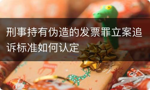 刑事持有伪造的发票罪立案追诉标准如何认定