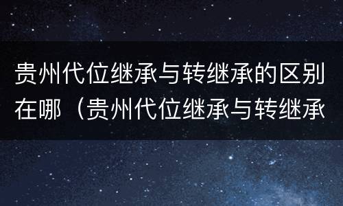 贵州代位继承与转继承的区别在哪（贵州代位继承与转继承的区别在哪儿）