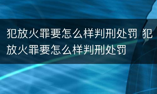犯放火罪要怎么样判刑处罚 犯放火罪要怎么样判刑处罚