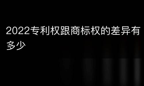 2022专利权跟商标权的差异有多少