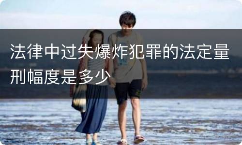 法律中过失爆炸犯罪的法定量刑幅度是多少