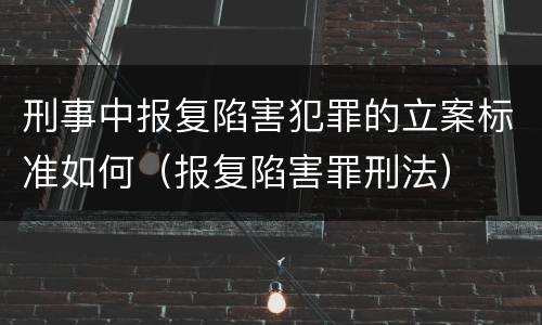 刑事中报复陷害犯罪的立案标准如何（报复陷害罪刑法）