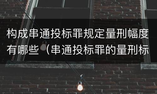 构成串通投标罪规定量刑幅度有哪些（串通投标罪的量刑标准）