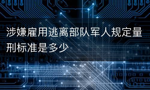 涉嫌雇用逃离部队军人规定量刑标准是多少