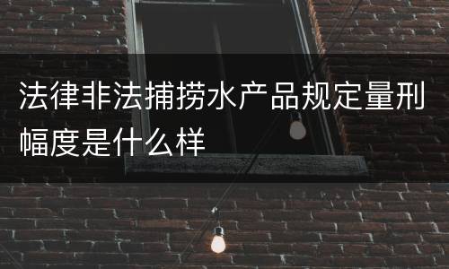 法律非法捕捞水产品规定量刑幅度是什么样