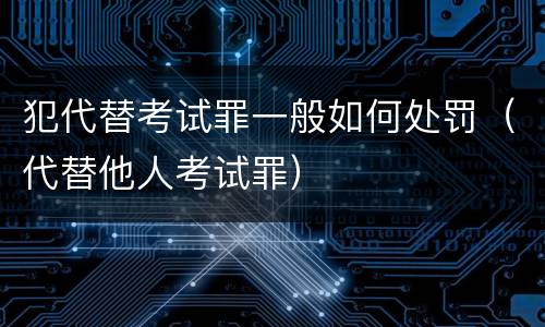 犯代替考试罪一般如何处罚（代替他人考试罪）