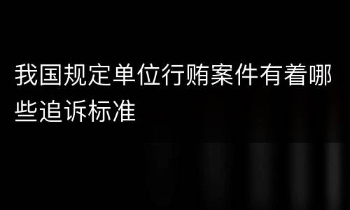 我国规定单位行贿案件有着哪些追诉标准