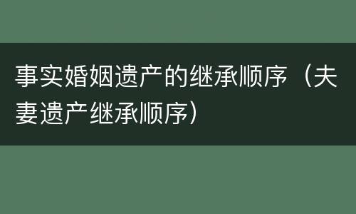 事实婚姻遗产的继承顺序（夫妻遗产继承顺序）