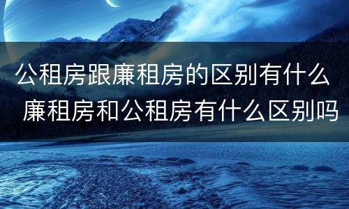 公租房跟廉租房的区别有什么 廉租房和公租房有什么区别吗