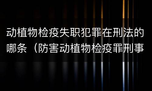动植物检疫失职犯罪在刑法的哪条（防害动植物检疫罪刑事拘留会被判刑吗）