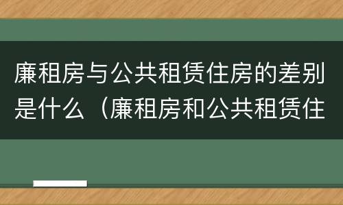 廉租房与公共租赁住房的差别是什么（廉租房和公共租赁住房的区别）