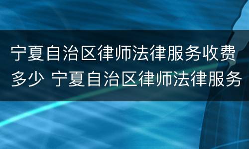宁夏自治区律师法律服务收费多少 宁夏自治区律师法律服务收费多少钱一个月