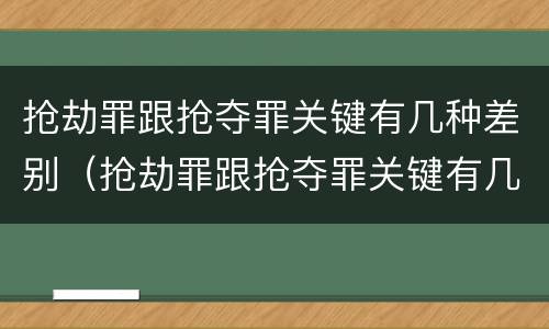 抢劫罪跟抢夺罪关键有几种差别（抢劫罪跟抢夺罪关键有几种差别是什么）