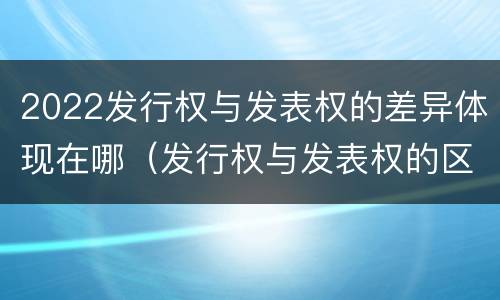 2022发行权与发表权的差异体现在哪（发行权与发表权的区别）