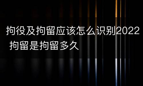 拘役及拘留应该怎么识别2022 拘留是拘留多久