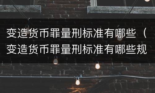 变造货币罪量刑标准有哪些（变造货币罪量刑标准有哪些规定）