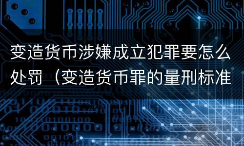 变造货币涉嫌成立犯罪要怎么处罚（变造货币罪的量刑标准）