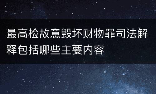 最高检故意毁坏财物罪司法解释包括哪些主要内容