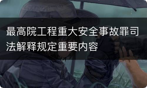 最高院工程重大安全事故罪司法解释规定重要内容