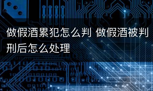 做假酒累犯怎么判 做假酒被判刑后怎么处理