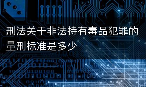 刑法关于非法持有毒品犯罪的量刑标准是多少