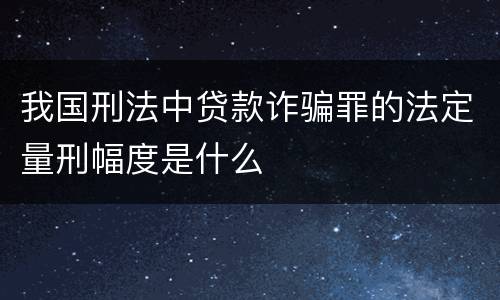 我国刑法中贷款诈骗罪的法定量刑幅度是什么