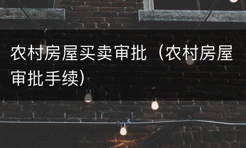 农村房屋买卖审批（农村房屋审批手续）