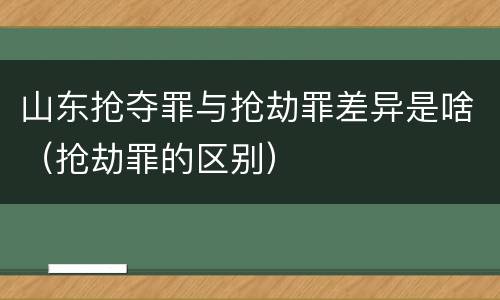 山东抢夺罪与抢劫罪差异是啥（抢劫罪的区别）