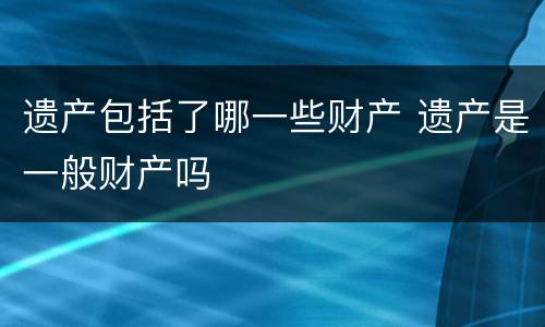 遗产包括了哪一些财产 遗产是一般财产吗