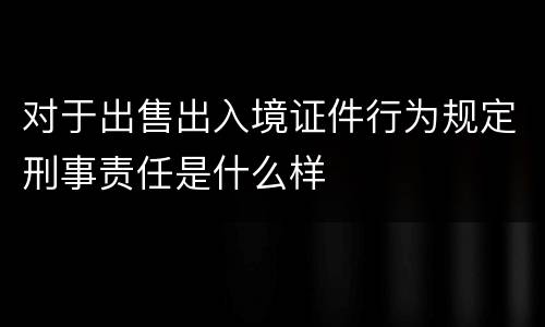 对于出售出入境证件行为规定刑事责任是什么样