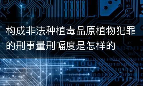 构成非法种植毒品原植物犯罪的刑事量刑幅度是怎样的