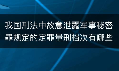 我国刑法中故意泄露军事秘密罪规定的定罪量刑档次有哪些