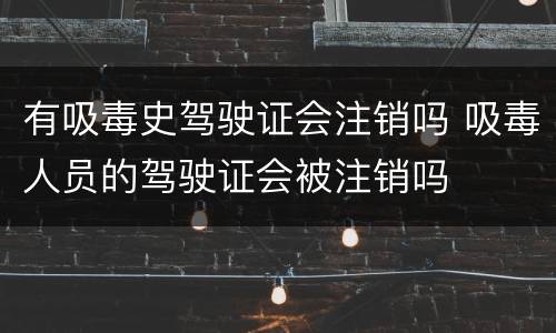 有吸毒史驾驶证会注销吗 吸毒人员的驾驶证会被注销吗