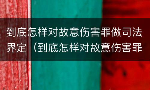 到底怎样对故意伤害罪做司法界定（到底怎样对故意伤害罪做司法界定）