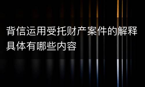 背信运用受托财产案件的解释具体有哪些内容