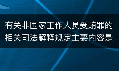 有关非国家工作人员受贿罪的相关司法解释规定主要内容是什么