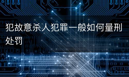犯故意杀人犯罪一般如何量刑处罚