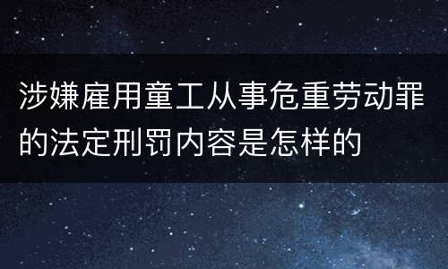 涉嫌雇用童工从事危重劳动罪的法定刑罚内容是怎样的
