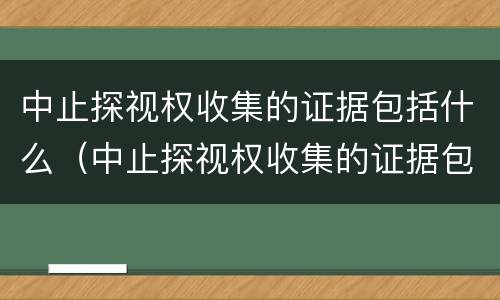 中止探视权收集的证据包括什么（中止探视权收集的证据包括什么）